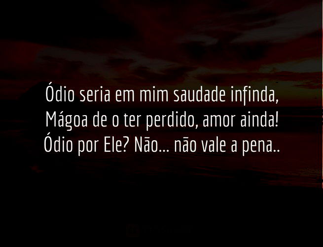 Ódio seria em mim saudade infinda, Mágoa de o ter perdido, amor ainda! Ódio por Ele? Não... não vale a pena... Florbela Espanca