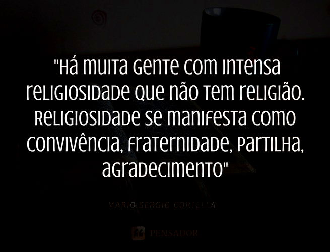 Há muita gente com intensa religiosidade que não tem religião. Religiosidade se manifesta como convivência, fraternidade, partilha, agradecimento. Mario Sergio Cortella