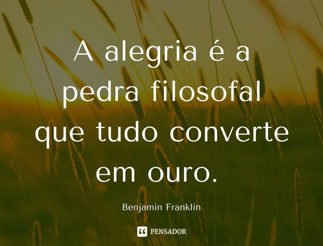 A alegria é a pedra filosofal que tudo converte em ouro. Benjamin Franklin