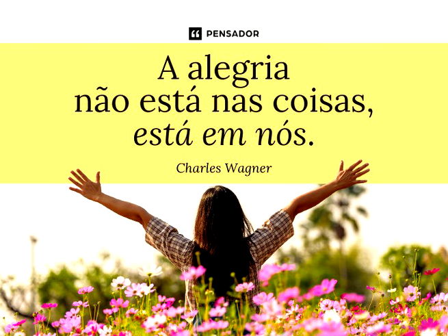 A alegria não está nas coisas. Está em nós.