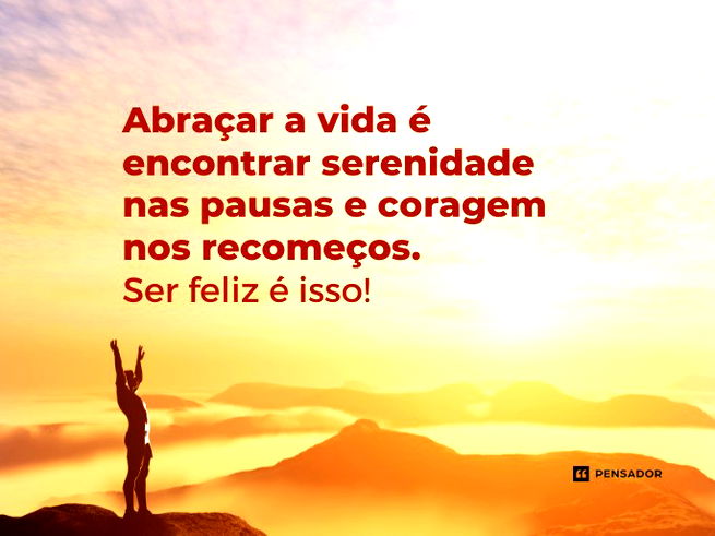 Abraçar a vida é encontrar serenidade nas pausas e coragem nos recomeços. Ser feliz é isso! 