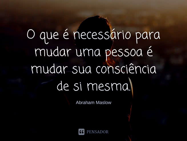 O que é necessário para mudar uma pessoa é mudar sua consciência de si mesma.   Abraham Maslow