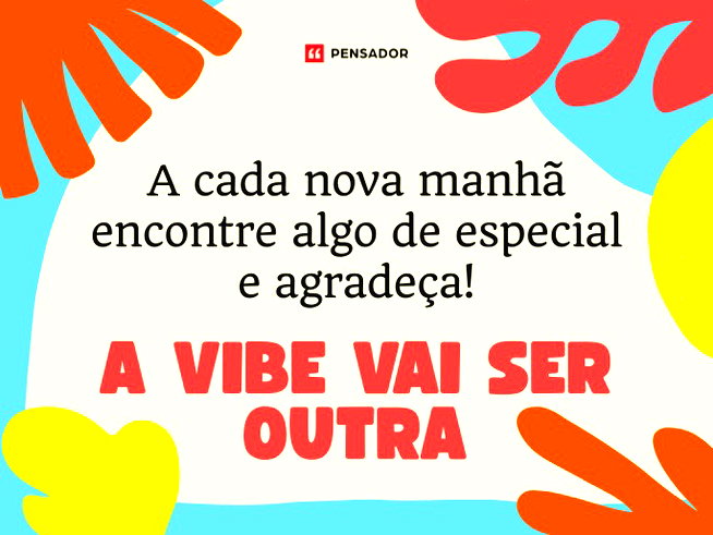 A cada nova manhã encontre algo de especial e agradeça. A vibe vai ser outra!