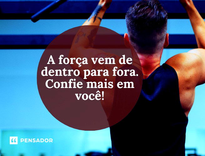 A força vem de dentro para fora. Confie mais em você!