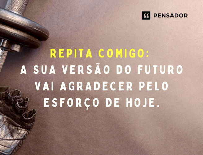 Repita comigo: a sua versão do futuro vai agradecer pelo esforço de hoje.