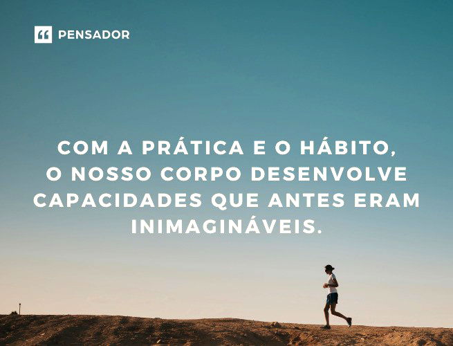 Com a prática e o hábito, o nosso corpo desenvolve capacidades que antes eram inimagináveis.