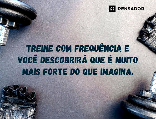Treine com frequência e você descobrirá que é muito mais forte do que imagina.