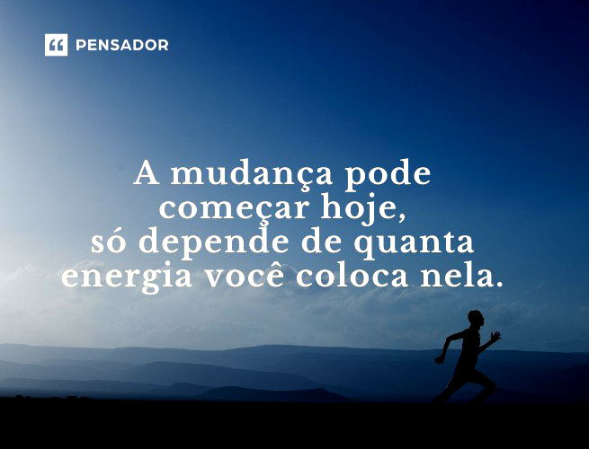 A mudança pode começar hoje, só depende de quanta energia você coloca nela.