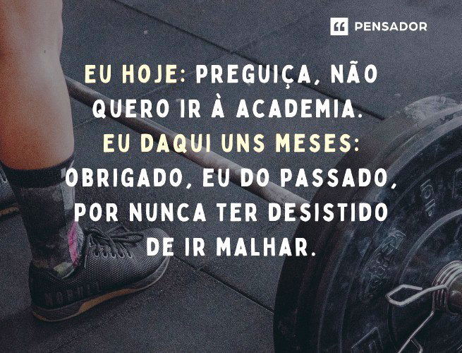 Eu hoje: preguiça, não quero ir à academia. Eu daqui uns meses: obrigado, eu do passado, por nunca ter desistido de ir malhar.