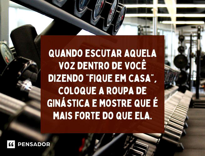 Quando escutar aquela voz dentro de você dizendo “fique em casa”, coloque a roupa de ginástica e mostre que é mais forte do que ela.