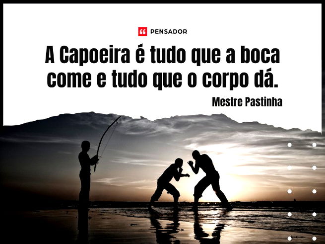 ⁠A Capoeira é tudo que a boca come e tudo que o corpo dá.Mestre Pastinha