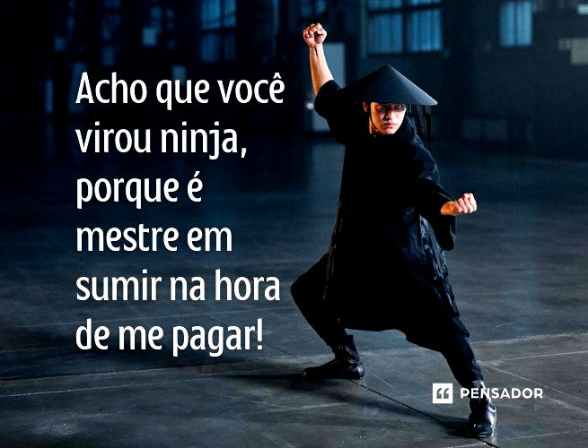 Acho que você virou ninja, porque é mestre em sumir na hora de me pagar!