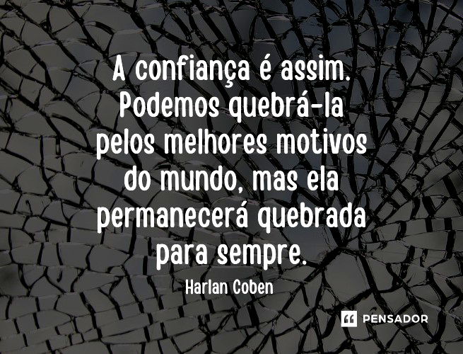 A confiança é assim. Podemos quebrá-la pelos melhores motivos do mundo, mas ela permanecerá quebrada para sempre.