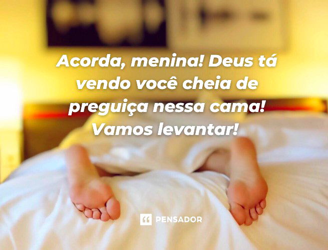 Acorda, menina! Deus tá vendo você cheia de preguiça nessa cama! Vamos levantar!