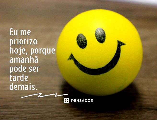 Eu me priorizo hoje, porque amanhã pode ser tarde demais.