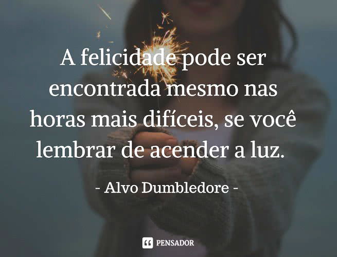 “A felicidade pode ser encontrada mesmo nas horas mais difíceis, se você lembrar de acender a luz”. Alvo Dumbledore