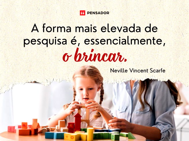 A forma mais elevada de pesquisa é, essencialmente, o brincar. Neville V. Scarfe