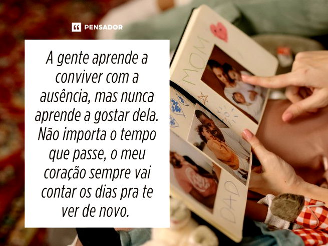 A gente aprende a conviver com a ausência, mas nunca aprende a gostar dela. Não importa o tempo que passe, o meu coração sempre vai contar os dias pra te ver de novo. 