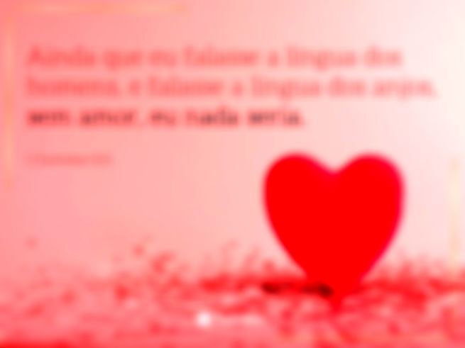 Ainda que eu falasse a língua dos homens, e falasse a língua dos anjos, sem amor, eu nada seria. 1 Coríntios 13:1.