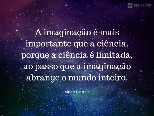 A imaginação é mais importante que a ciência, porque a ciência é limitada, ao passo que a imaginação abrange o mundo inteiro.  Albert Einstein