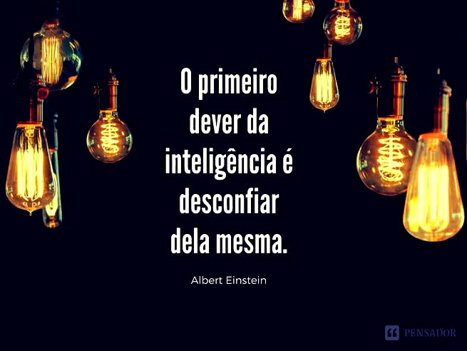 O primeiro dever da inteligência é desconfiar dela mesma. Albert Einstein