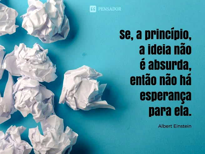 Se, a princípio, a ideia não é absurda, então não há esperança para ela. Albert Einstein