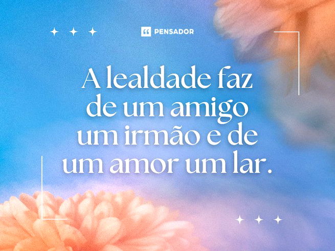 A lealdade faz de um amigo um irmão e de um amor um lar.