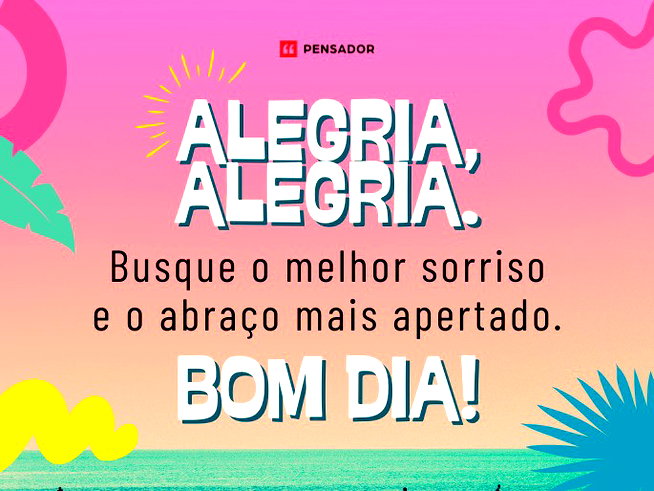 Alegria, alegria. Busque o melhor sorriso e o abraço mais apertado. Bom dia!
