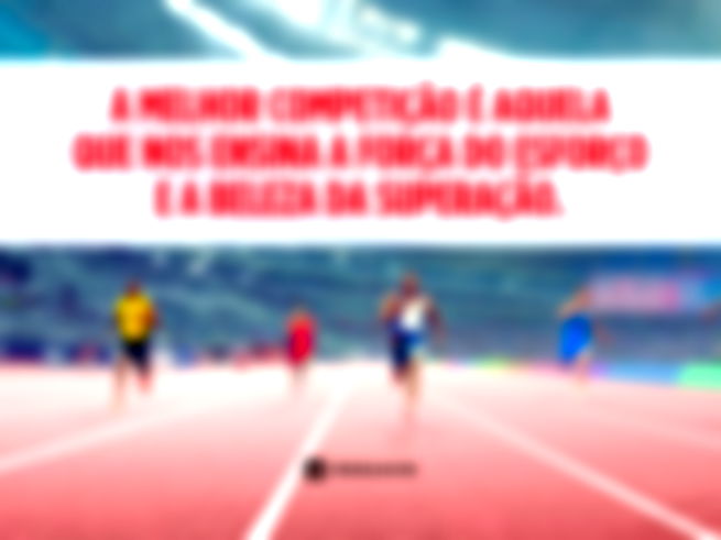 A melhor competição é aquela que nos ensina a força do esforço e a beleza da superação.