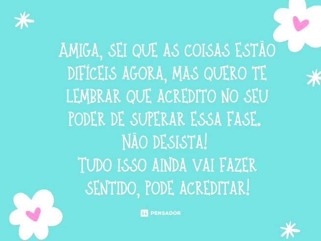 Amiga, sei que as coisas estão difíceis agora, mas quero te lembrar que acredito no seu poder de superar essa fase. Não desista! Tudo isso ainda vai fazer sentido, pode acreditar!