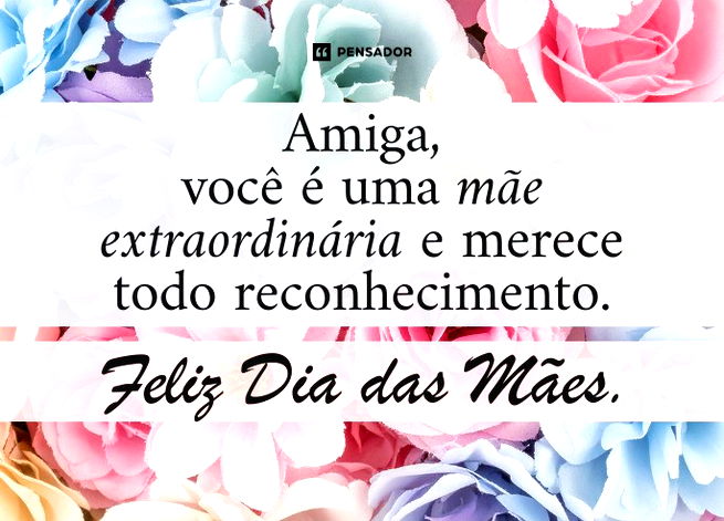 Amiga, voc&ecirc; &eacute; uma m&atilde;e extraordin&aacute;ria e merece todo reconhecimento. Feliz Dia das M&atilde;es.