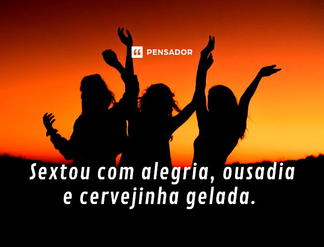 Sextou com alegria, ousadia e cervejinha gelada.