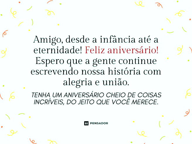 Amigo, desde a infância até a eternidade! Feliz aniversário! Espero que a gente continue escrevendo nossa história com alegria e união. Tenha um aniversário cheio de coisas incríveis, do jeito que você merece. 