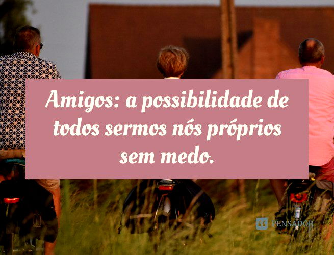 Amigos: a possibilidade de todos sermos nós próprios sem medo.