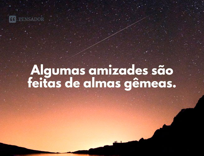 Algumas amizades são feitas de almas gêmeas.