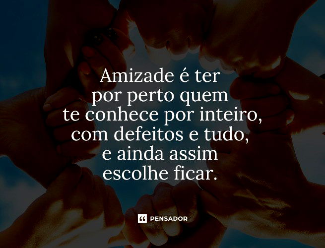 Amizade é ter por perto quem te conhece por inteiro, com defeitos e tudo, e ainda assim escolhe ficar. 