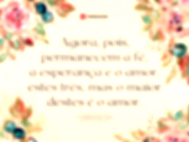 Agora, pois, permanecem a fé, a esperança e o amor, estes três, mas o maior destes é o amor.  1 Coríntios 13:13