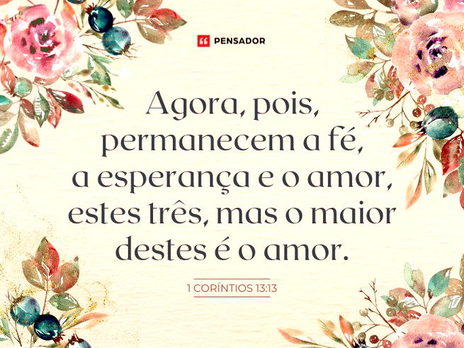 Agora, pois, permanecem a fé, a esperança e o amor, estes três, mas o maior destes é o amor. 1 Coríntios 13:13