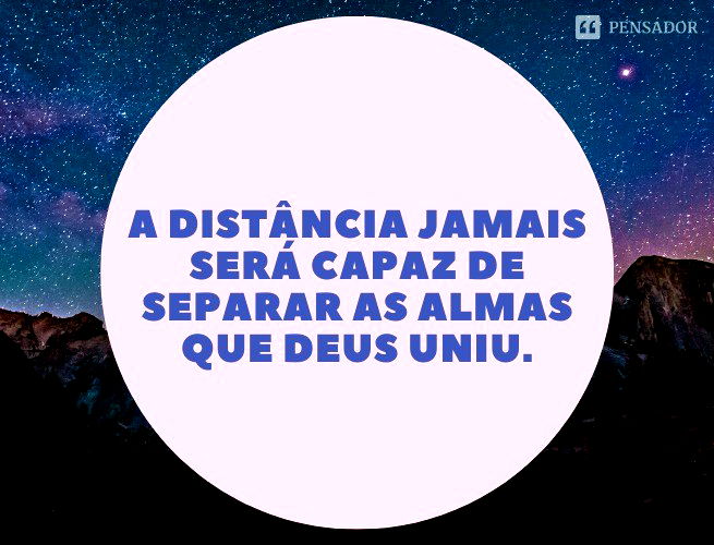 A distância jamais será capaz de separar as almas que Deus uniu.