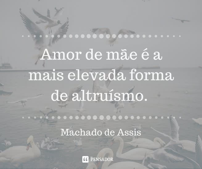 “Amor de mãe é a mais elevada forma de altruísmo.” Machado de Assis