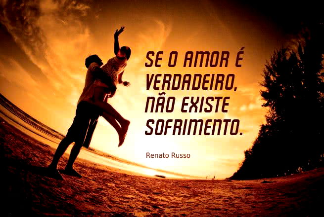 Se o amor é verdadeiro, não existe sofrimento. Renato Russo