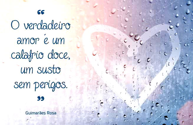 O verdadeiro amor é um calafrio doce, um susto sem perigos. Guimarães Rosa