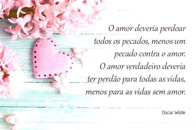 O amor deveria perdoar todos os pecados, menos um pecado contra o amor. O amor verdadeiro deveria ter perdão para todas as vidas, menos para as vidas sem amor. Oscar Wilde