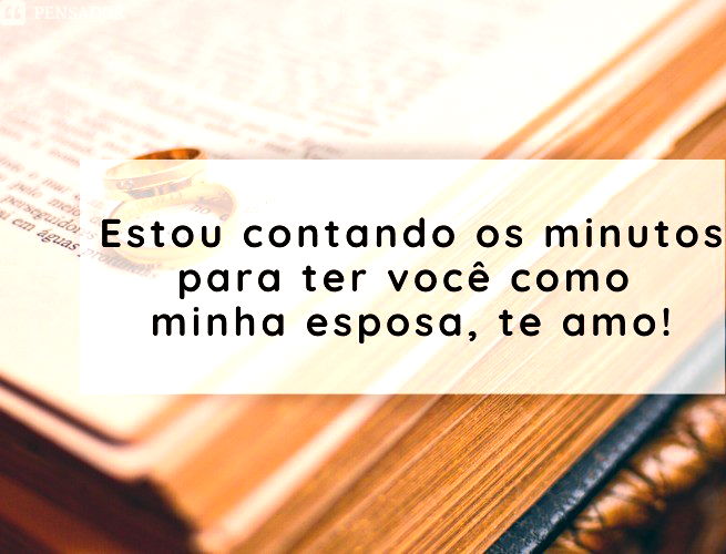 Estou contando os minutos para ter você como minha esposa, te amo!