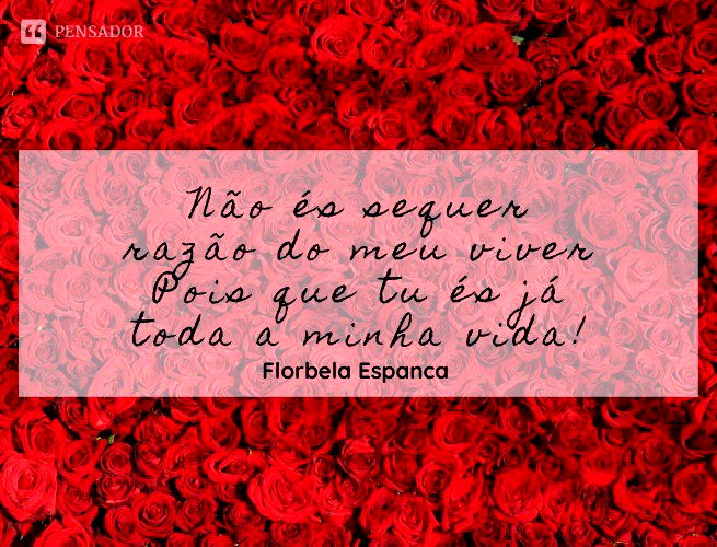 Não és sequer razão do meu viver Pois que tu és já toda a minha vida!