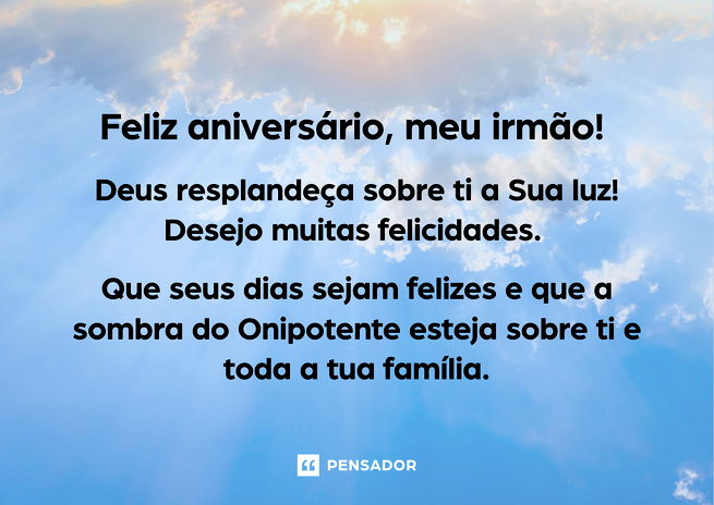 Feliz aniversário, meu irmão! Deus resplandeça sobre ti a Sua luz! Desejo muitas felicidades. Que seus dias sejam felizes e que a sombra do Onipotente esteja sobre ti e toda a tua família.