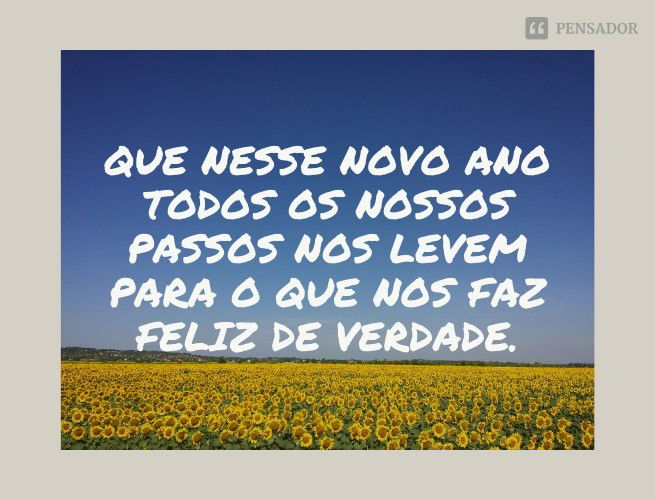 Que nesse novo ano, todos os nossos passos nos levem para o que nos faz feliz de verdade.