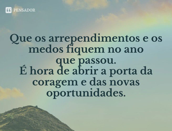 Que os arrependimentos e os medos fiquem no ano que passou. É hora de abrir a porta da coragem e das novas oportunidades.