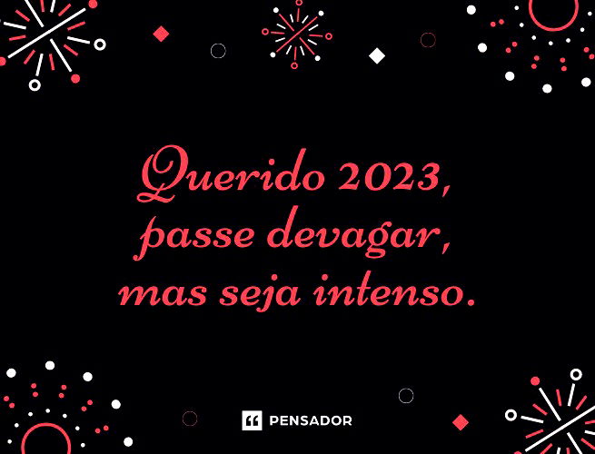 Querido 2023, passe devagar, mas seja intenso.