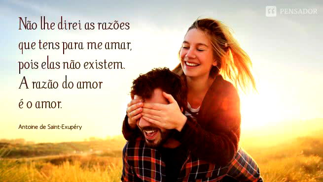 Não lhe direi as razões que tens para me amar, pois elas não existem. A razão do amor é o amor. Antoine de Saint-Exupéry